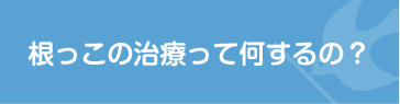 根っこの治療って何するの？